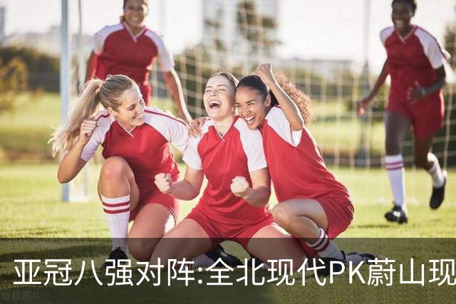 亚冠八强对阵:全北现代PK蔚山现代 浦项对阵名古屋