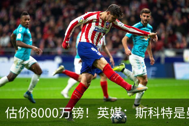 估价8000万镑！英媒：斯科特是曼联与红军目标，樱桃决心今夏留人